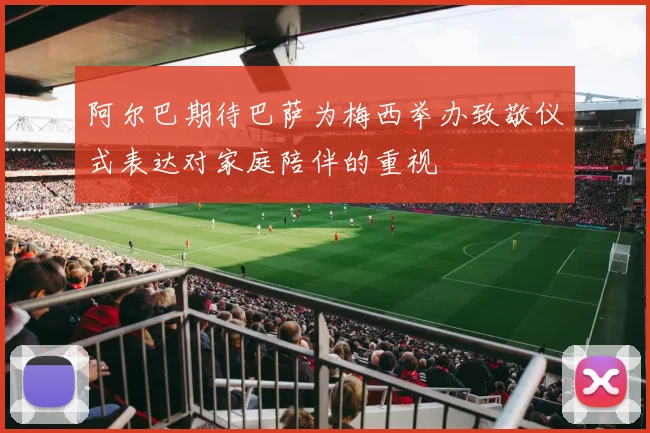 阿尔巴期待巴萨为梅西举办致敬仪式表达对家庭陪伴的重视