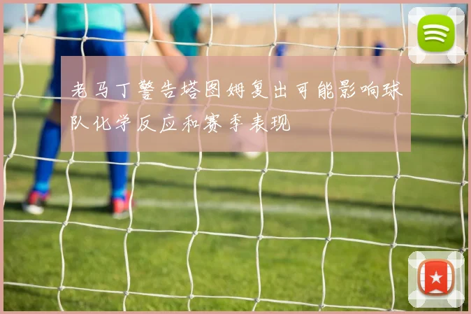 老马丁警告塔图姆复出可能影响球队化学反应和赛季表现