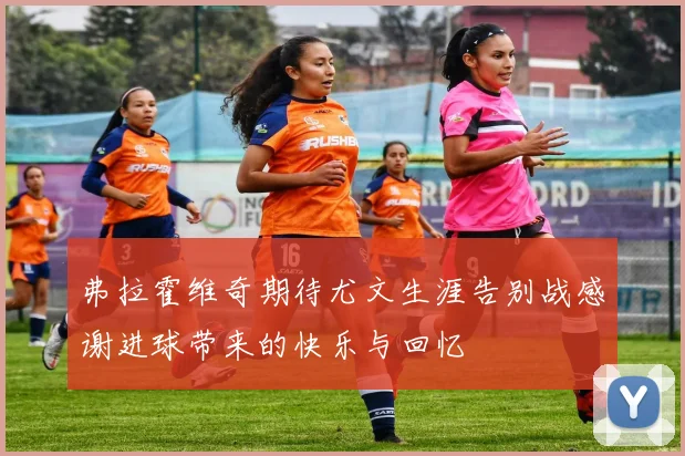 弗拉霍维奇期待尤文生涯告别战感谢进球带来的快乐与回忆