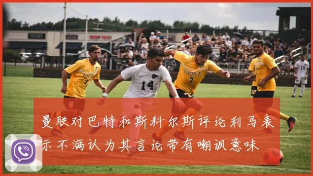 曼联对巴特和斯科尔斯评论利马表示不满认为其言论带有嘲讽意味