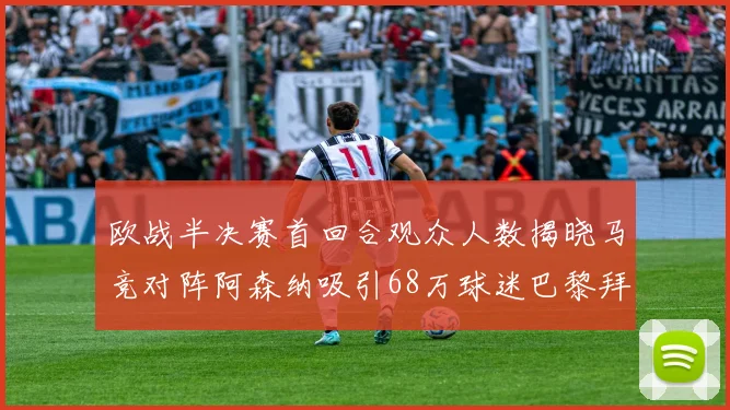 欧战半决赛首回合观众人数揭晓马竞对阵阿森纳吸引68万球迷巴黎拜仁紧随其后