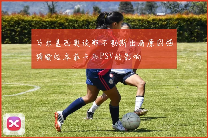 马尔基西奥谈那不勒斯出局原因强调输给本菲卡和PSV的影响