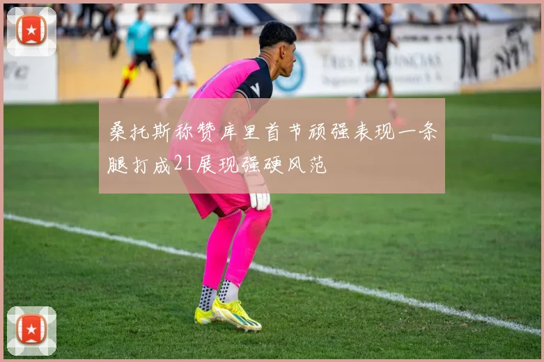 桑托斯称赞库里首节顽强表现一条腿打成21展现强硬风范