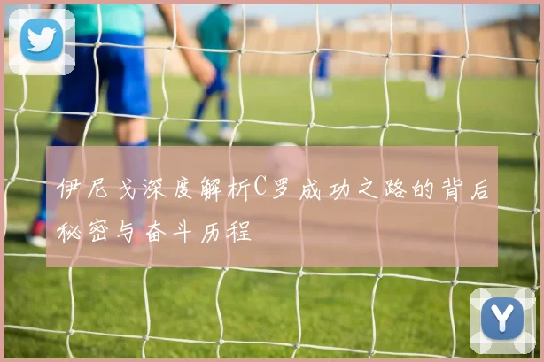 伊尼戈深度解析C罗成功之路的背后秘密与奋斗历程