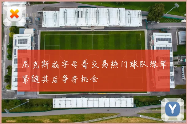 尼克斯成字母哥交易热门球队绿军紧随其后争夺机会