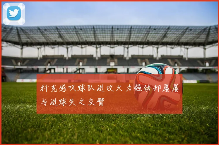 科克感叹球队进攻火力强劲却屡屡与进球失之交臂