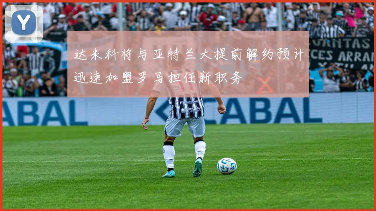 达米科将与亚特兰大提前解约预计迅速加盟罗马担任新职务