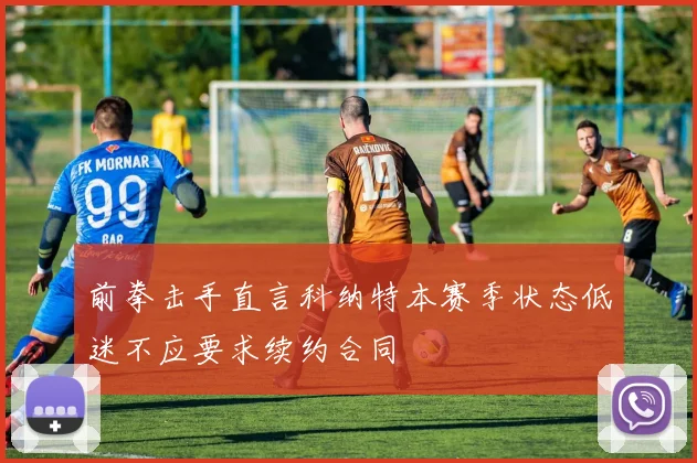 前拳击手直言科纳特本赛季状态低迷不应要求续约合同