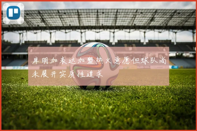 库明加表达加盟热火意愿但球队尚未展开实质性追求