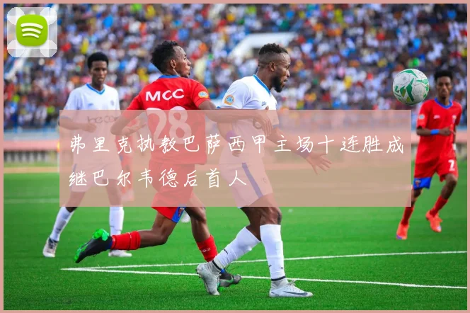 弗里克执教巴萨西甲主场十连胜成继巴尔韦德后首人
