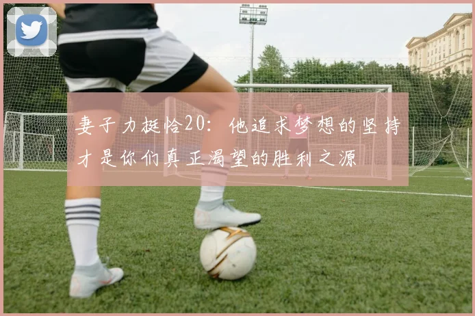 妻子力挺恰20：他追求梦想的坚持才是你们真正渴望的胜利之源